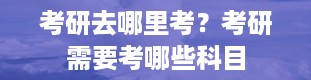 考研去哪里考？考研需要考哪些科目