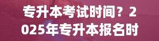 专升本考试时间？2025年专升本报名时间