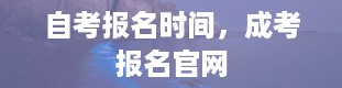 自考报名时间，成考报名官网