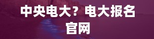 中央电大？电大报名官网