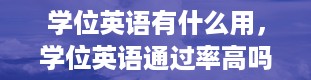 学位英语有什么用，学位英语通过率高吗