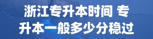 浙江专升本时间 专升本一般多少分稳过