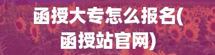 函授大专怎么报名(函授站官网)