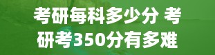 考研每科多少分 考研考350分有多难