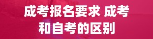 成考报名要求 成考和自考的区别