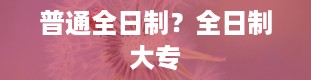 普通全日制？全日制大专