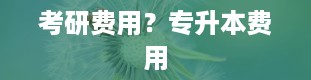 考研费用？专升本费用