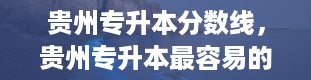 贵州专升本分数线，贵州专升本最容易的学校