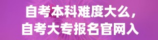 自考本科难度大么，自考大专报名官网入口