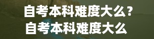 自考本科难度大么？自考本科难度大么 知乎