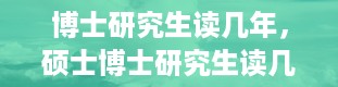 博士研究生读几年，硕士博士研究生读几年