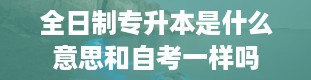 全日制专升本是什么意思和自考一样吗