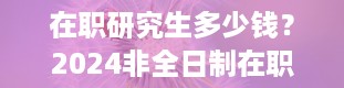 在职研究生多少钱？2024非全日制在职研究生