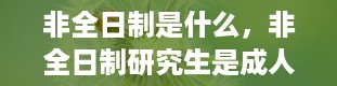 非全日制是什么，非全日制研究生是成人教育吗