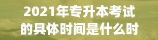 2021年专升本考试的具体时间是什么时候