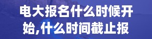 电大报名什么时候开始,什么时间截止报名