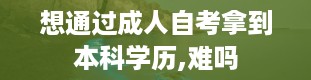 想通过成人自考拿到本科学历,难吗