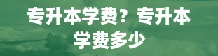 专升本学费？专升本学费多少