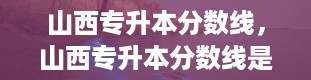 山西专升本分数线，山西专升本分数线是多少