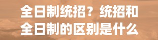 全日制统招？统招和全日制的区别是什么