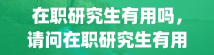 在职研究生有用吗，请问在职研究生有用吗