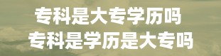 专科是大专学历吗 专科是学历是大专吗