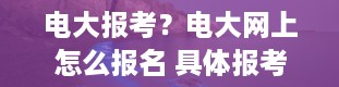 电大报考？电大网上怎么报名 具体报考流程是什么