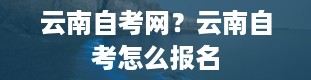 云南自考网？云南自考怎么报名