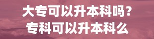 大专可以升本科吗？专科可以升本科么