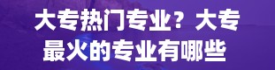 大专热门专业？大专最火的专业有哪些 十大专科热门专业