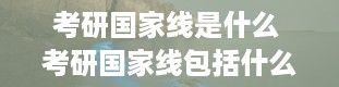 考研国家线是什么 考研国家线包括什么