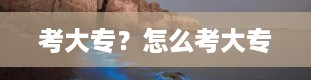 考大专？怎么考大专