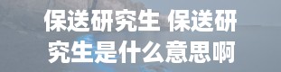 保送研究生 保送研究生是什么意思啊