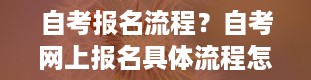 自考报名流程？自考网上报名具体流程怎么操作