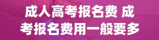 成人高考报名费 成考报名费用一般要多少 如何缴费