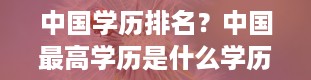 中国学历排名？中国最高学历是什么学历排名