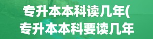 专升本本科读几年(专升本本科要读几年?)