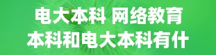 电大本科 网络教育本科和电大本科有什么区别