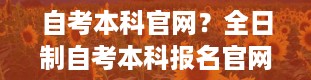 自考本科官网？全日制自考本科报名官网入口