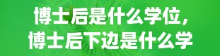 博士后是什么学位，博士后下边是什么学位