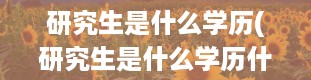 研究生是什么学历(研究生是什么学历什么学位)