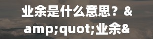 业余是什么意思？&quot;业余&quot;是什么意思