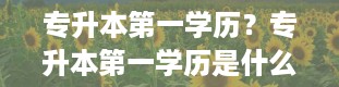 专升本第一学历？专升本第一学历是什么