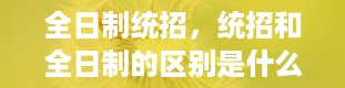 全日制统招，统招和全日制的区别是什么