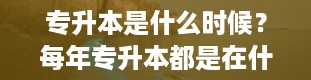 专升本是什么时候？每年专升本都是在什么时候