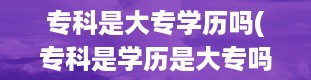 专科是大专学历吗(专科是学历是大专吗)