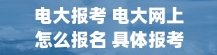 电大报考 电大网上怎么报名 具体报考流程是什么