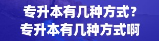 专升本有几种方式？专升本有几种方式啊