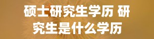 硕士研究生学历 研究生是什么学历