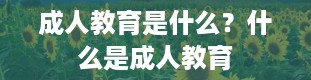 成人教育是什么？什么是成人教育